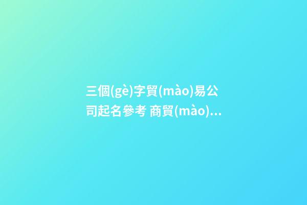 三個(gè)字貿(mào)易公司起名參考 商貿(mào)公司起名三個(gè)字